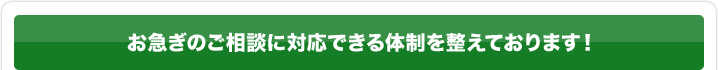 お急ぎのご相談に対応できる体制を整えております！
