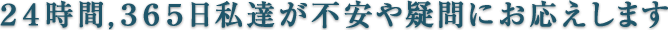 ２４時間,３６５日私達が不安や疑問にお応えします