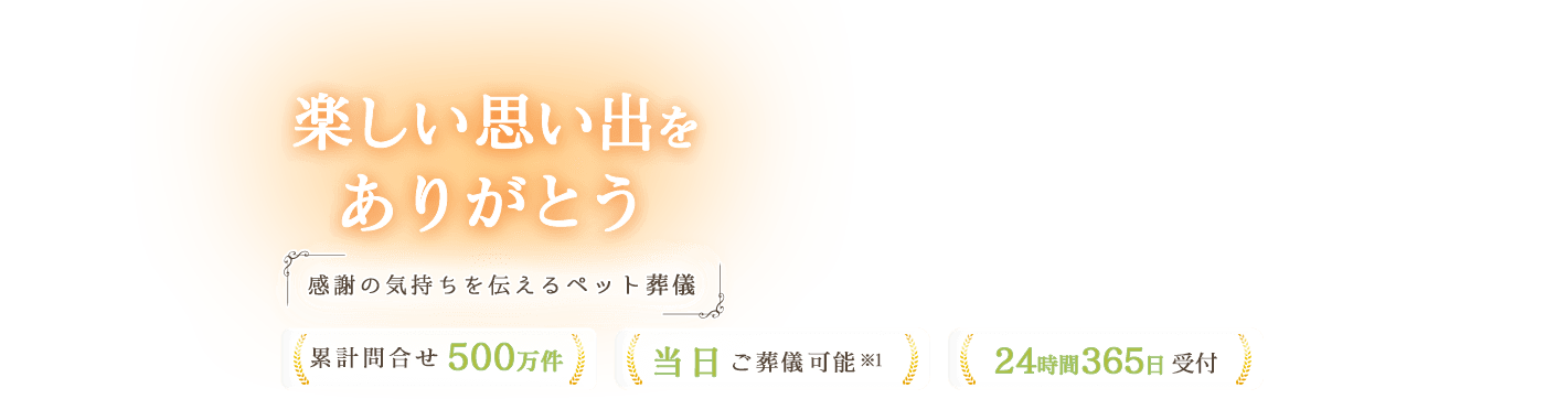 楽しい思い出をありがとう 感謝の気持ちを伝えるペット葬儀 累計問合せ500万件 当日ご葬儀可能 24時間365日受付
