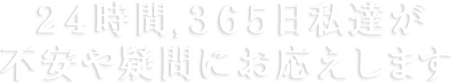２４時間,３６５日私達が不安や疑問にお応えします