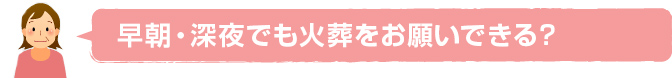 早朝・深夜でも火葬をお願いできる？？