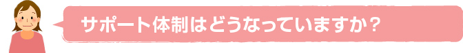 サポート体制はどうなっていますか？？