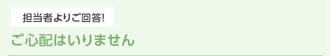担当者よりご回答！ ご心配はいりません