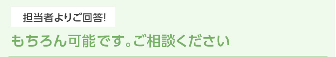 担当者よりご回答！ もちろん可能です。ご相談ください