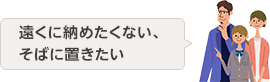 遠くに納めたくない、 そばに置きたい