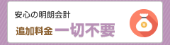 安心の明朗会計　追加料金一切不要
