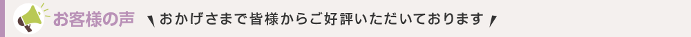 お客様の声 おかげさまで皆様からご好評いただいております